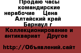 Продаю часы командирские,нерабочие. › Цена ­ 200 - Алтайский край, Барнаул г. Коллекционирование и антиквариат » Другое   